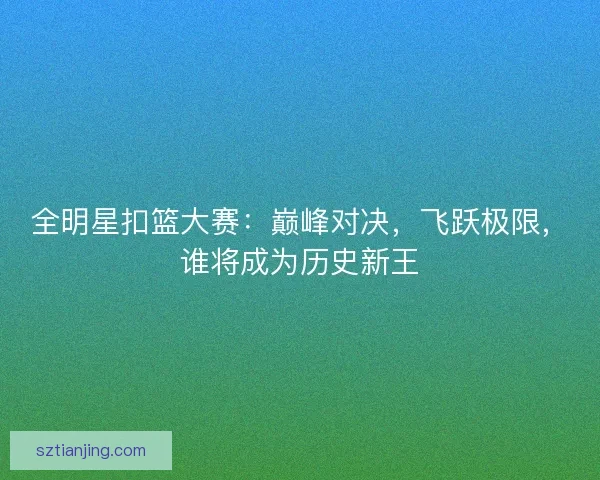 全明星扣篮大赛：巅峰对决，飞跃极限，谁将成为历史新王