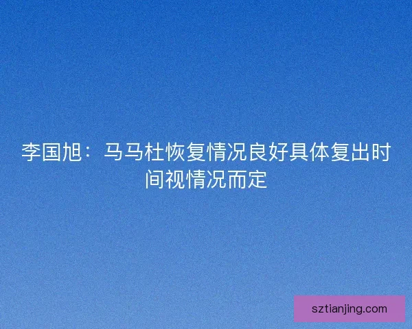 李国旭：马马杜恢复情况良好具体复出时间视情况而定