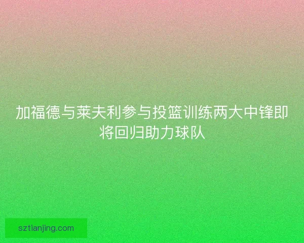 加福德与莱夫利参与投篮训练两大中锋即将回归助力球队