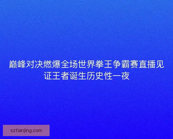 巅峰对决燃爆全场世界拳王争霸赛直播见证王者诞生历史性一夜 巅峰对决燃爆全场世界拳王争霸赛直播见证王者诞生历史性一夜
