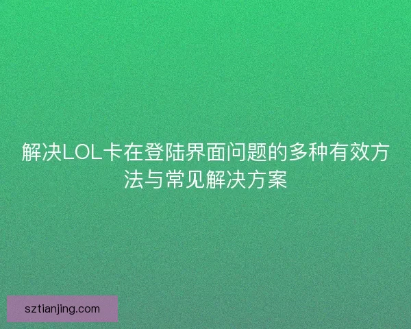 解决LOL卡在登陆界面问题的多种有效方法与常见解决方案