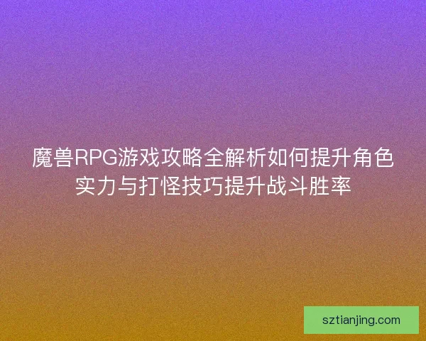 魔兽RPG游戏攻略全解析如何提升角色实力与打怪技巧提升战斗胜率