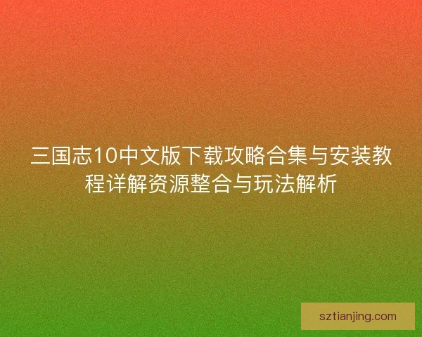 三国志10中文版下载攻略合集与安装教程详解资源整合与玩法解析