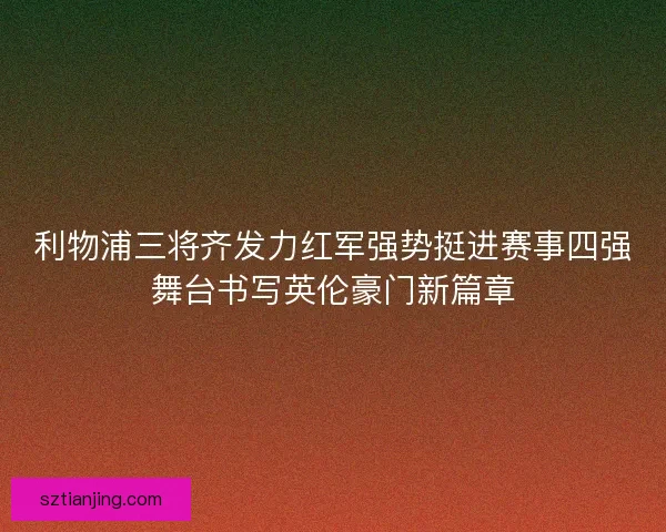 利物浦三将齐发力红军强势挺进赛事四强舞台书写英伦豪门新篇章