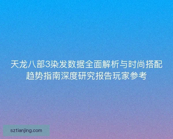 天龙八部3染发数据全面解析与时尚搭配趋势指南深度研究报告玩家参考
