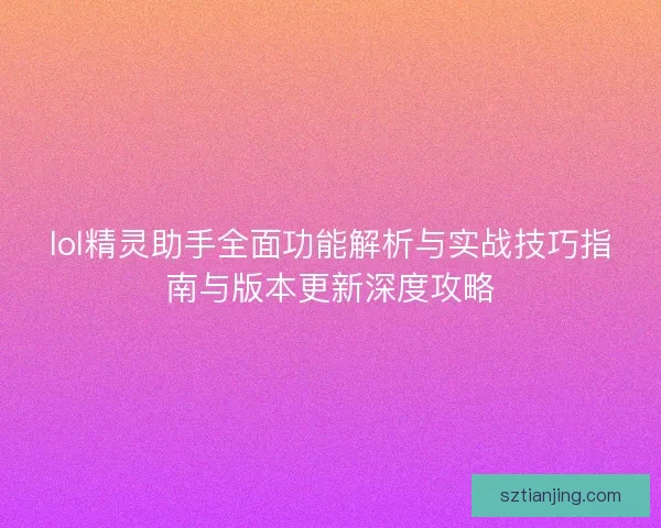 lol精灵助手全面功能解析与实战技巧指南与版本更新深度攻略