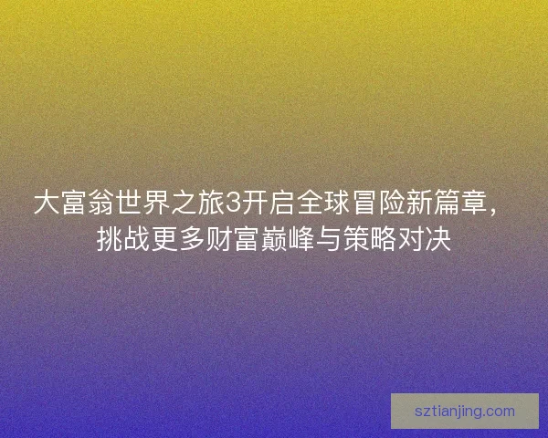 大富翁世界之旅3开启全球冒险新篇章，挑战更多财富巅峰与策略对决