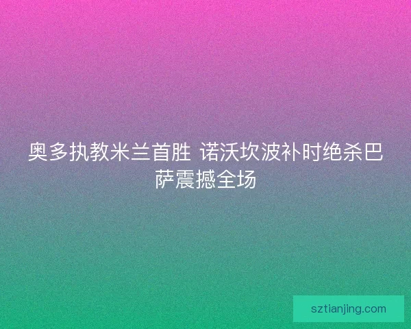 奥多执教米兰首胜 诺沃坎波补时绝杀巴萨震撼全场