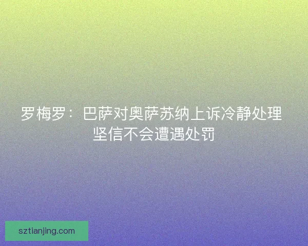 罗梅罗：巴萨对奥萨苏纳上诉冷静处理 坚信不会遭遇处罚