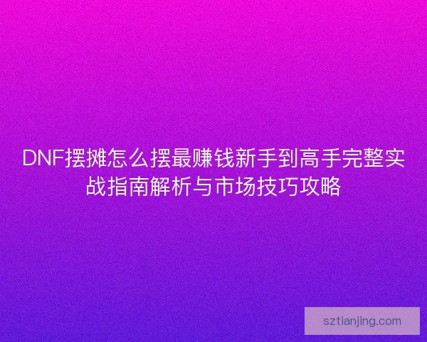 DNF摆摊怎么摆最赚钱新手到高手完整实战指南解析与市场技巧攻略