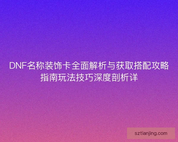 DNF名称装饰卡全面解析与获取搭配攻略指南玩法技巧深度剖析详