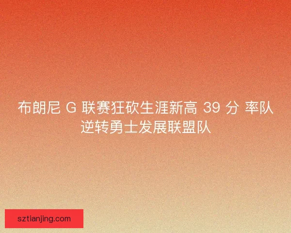 布朗尼 G 联赛狂砍生涯新高 39 分 率队逆转勇士发展联盟队