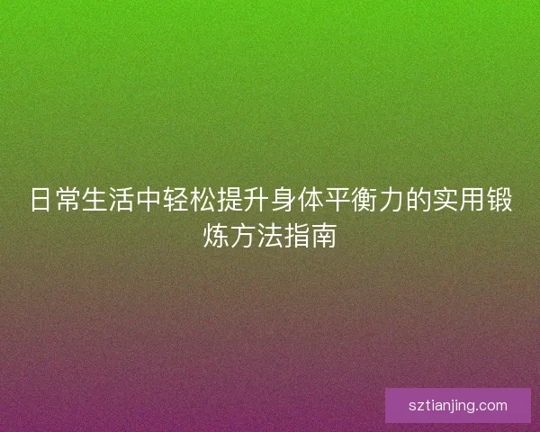 日常生活中轻松提升身体平衡力的实用锻炼方法指南