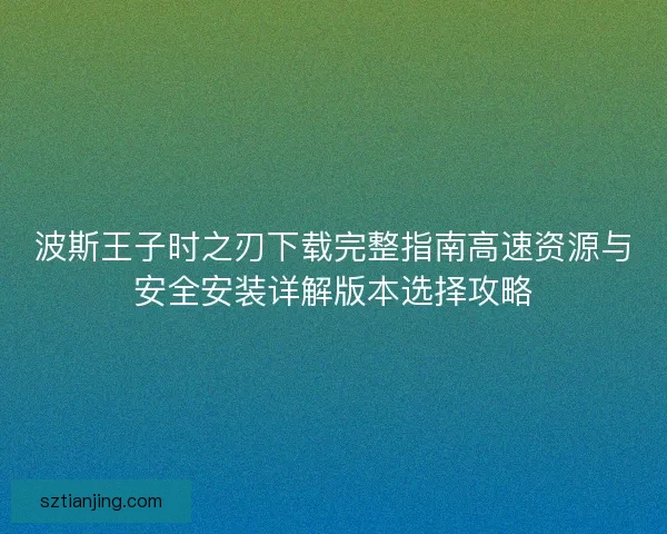 波斯王子时之刃下载完整指南高速资源与安全安装详解版本选择攻略 波斯王子时之刃下载完整指南高速资源与安全安装详解版本选择攻略