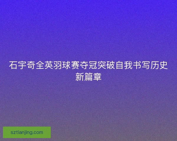 石宇奇全英羽球赛夺冠突破自我书写历史新篇章