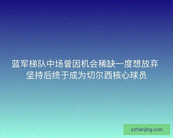蓝军梯队中场曾因机会稀缺一度想放弃 坚持后终于成为切尔西核心球员 蓝军梯队中场曾因机会稀缺一度想放弃 坚持后终于成为切尔西核心球员