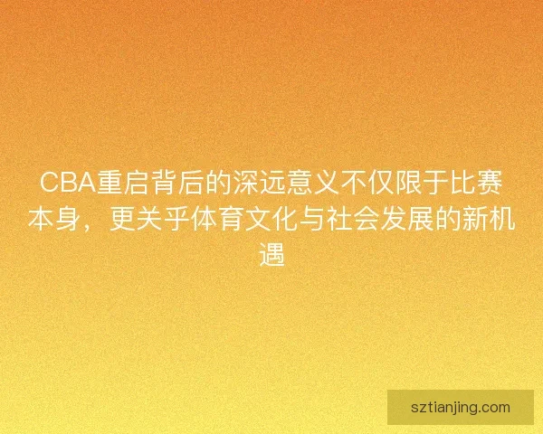CBA重启背后的深远意义不仅限于比赛本身，更关乎体育文化与社会发展的新机遇