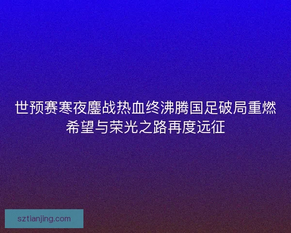 世预赛寒夜鏖战热血终沸腾国足破局重燃希望与荣光之路再度远征 世预赛寒夜鏖战热血终沸腾国足破局重燃希望与荣光之路再度远征