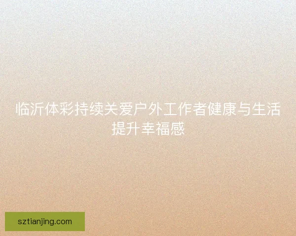 临沂体彩持续关爱户外工作者健康与生活提升幸福感 临沂体彩持续关爱户外工作者健康与生活提升幸福感