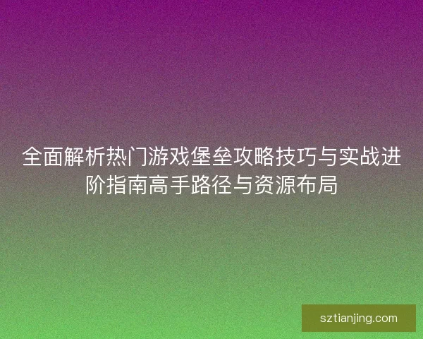 全面解析热门游戏堡垒攻略技巧与实战进阶指南高手路径与资源布局