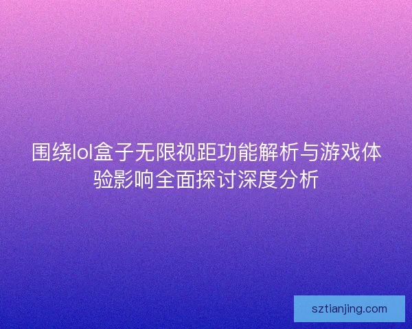 围绕lol盒子无限视距功能解析与游戏体验影响全面探讨深度分析