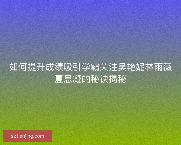 如何提升成绩吸引学霸关注吴艳妮林雨薇夏思凝的秘诀揭秘 如何提升成绩吸引学霸关注吴艳妮林雨薇夏思凝的秘诀揭秘
