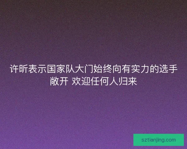 许昕表示国家队大门始终向有实力的选手敞开 欢迎任何人归来