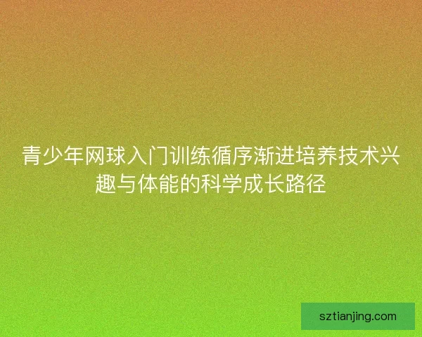青少年网球入门训练循序渐进培养技术兴趣与体能的科学成长路径