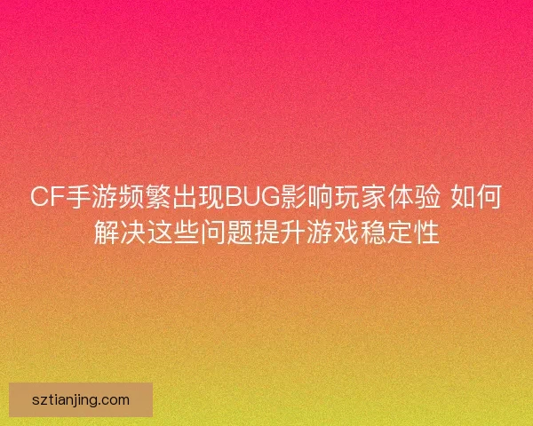 CF手游频繁出现BUG影响玩家体验 如何解决这些问题提升游戏稳定性 CF手游频繁出现BUG影响玩家体验 如何解决这些问题提升游戏稳定性
