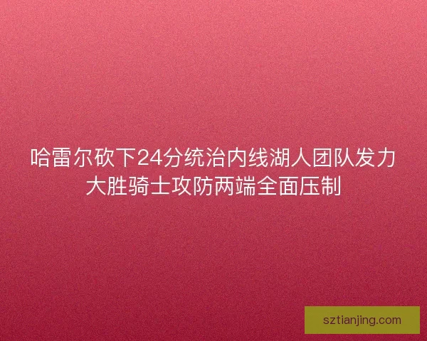 哈雷尔砍下24分统治内线湖人团队发力大胜骑士攻防两端全面压制 哈雷尔砍下24分统治内线湖人团队发力大胜骑士攻防两端全面压制