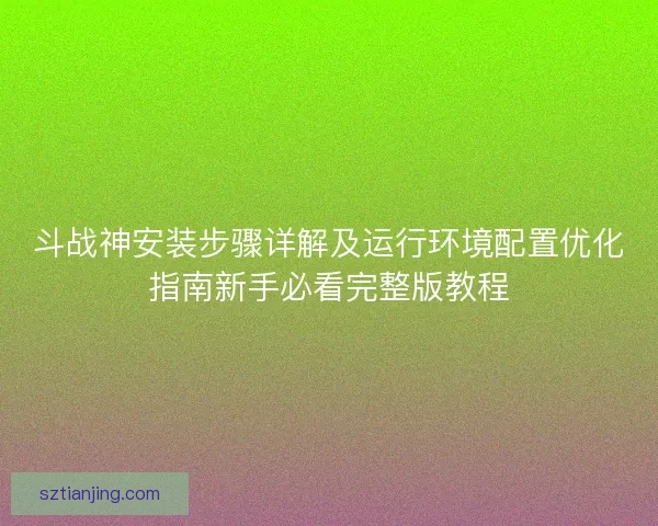 斗战神安装步骤详解及运行环境配置优化指南新手必看完整版教程