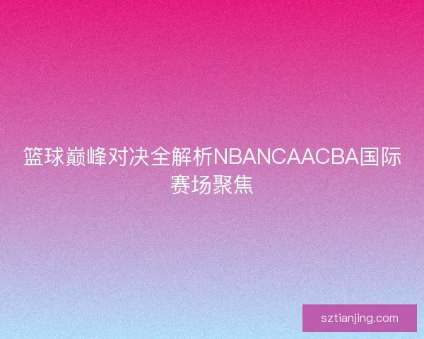 篮球巅峰对决全解析NBANCAACBA国际赛场聚焦