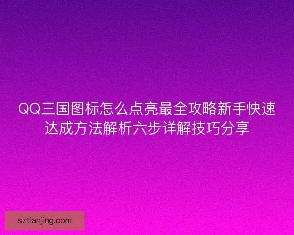 QQ三国图标怎么点亮最全攻略新手快速达成方法解析六步详解技巧分享