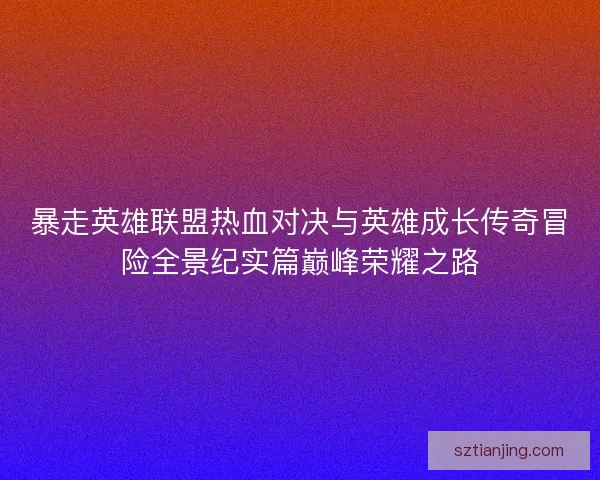 暴走英雄联盟热血对决与英雄成长传奇冒险全景纪实篇巅峰荣耀之路 暴走英雄联盟热血对决与英雄成长传奇冒险全景纪实篇巅峰荣耀之路