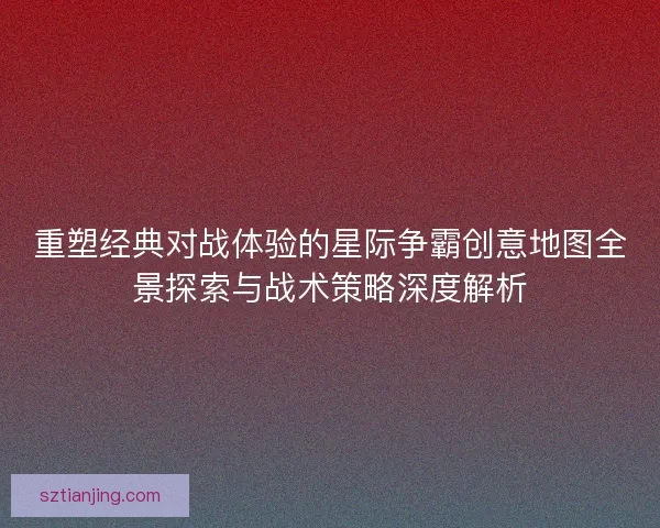 重塑经典对战体验的星际争霸创意地图全景探索与战术策略深度解析 重塑经典对战体验的星际争霸创意地图全景探索与战术策略深度解析