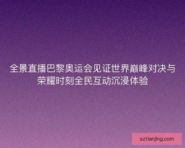 全景直播巴黎奥运会见证世界巅峰对决与荣耀时刻全民互动沉浸体验