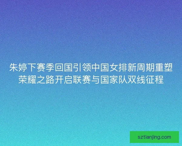 朱婷下赛季回国引领中国女排新周期重塑荣耀之路开启联赛与国家队双线征程 朱婷下赛季回国引领中国女排新周期重塑荣耀之路开启联赛与国家队双线征程