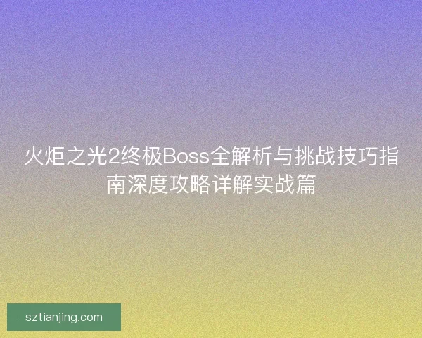 火炬之光2终极Boss全解析与挑战技巧指南深度攻略详解实战篇 火炬之光2终极Boss全解析与挑战技巧指南深度攻略详解实战篇