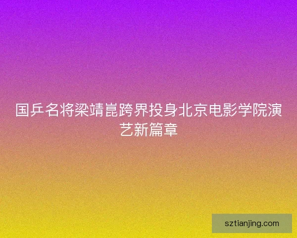 国乒名将梁靖崑跨界投身北京电影学院演艺新篇章