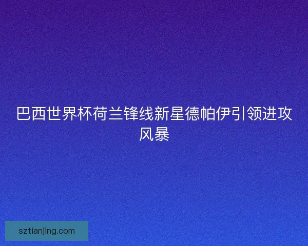 巴西世界杯荷兰锋线新星德帕伊引领进攻风暴