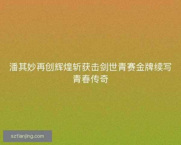 潘其妙再创辉煌斩获击剑世青赛金牌续写青春传奇