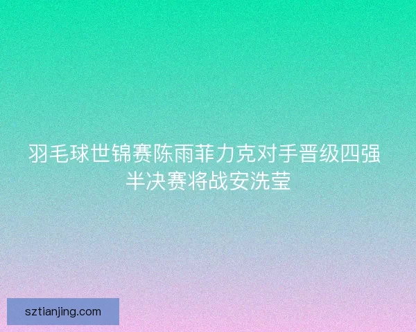 羽毛球世锦赛陈雨菲力克对手晋级四强 半决赛将战安洗莹