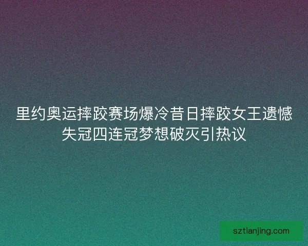 里约奥运摔跤赛场爆冷昔日摔跤女王遗憾失冠四连冠梦想破灭引热议