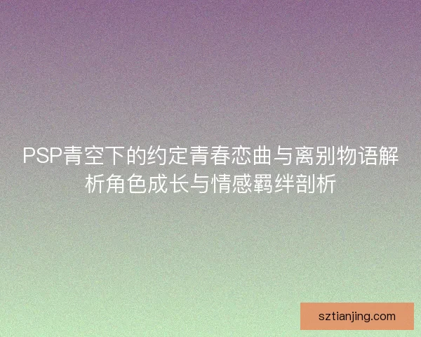 PSP青空下的约定青春恋曲与离别物语解析角色成长与情感羁绊剖析 PSP青空下的约定青春恋曲与离别物语解析角色成长与情感羁绊剖析