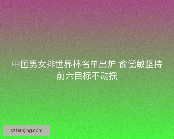 中国男女排世界杯名单出炉 俞觉敏坚持前六目标不动摇