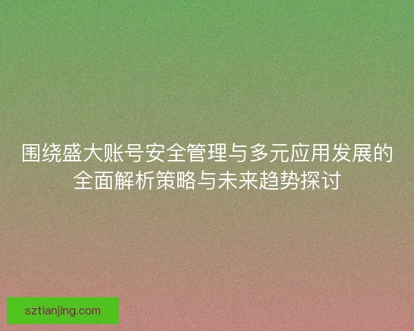 围绕盛大账号安全管理与多元应用发展的全面解析策略与未来趋势探讨 围绕盛大账号安全管理与多元应用发展的全面解析策略与未来趋势探讨