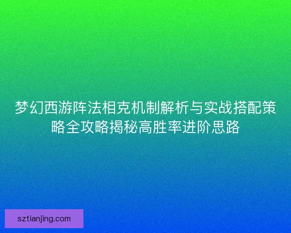 梦幻西游阵法相克机制解析与实战搭配策略全攻略揭秘高胜率进阶思路 梦幻西游阵法相克机制解析与实战搭配策略全攻略揭秘高胜率进阶思路