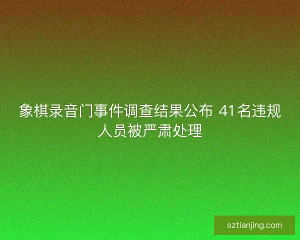 象棋录音门事件调查结果公布 41名违规人员被严肃处理 象棋录音门事件调查结果公布 41名违规人员被严肃处理