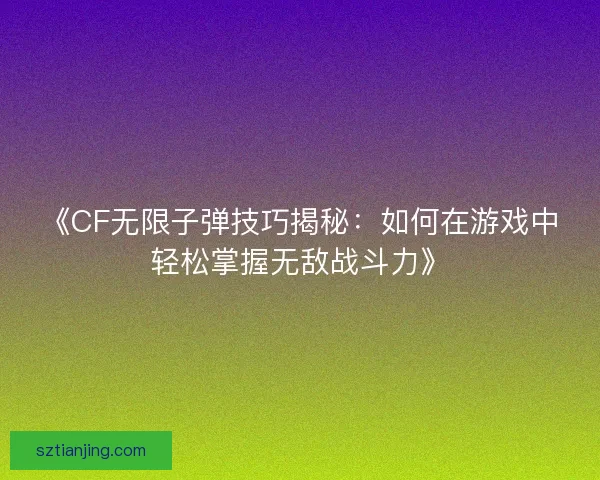 《CF无限子弹技巧揭秘:如何在游戏中轻松掌握无敌战斗力》 《CF无限子弹技巧揭秘:如何在游戏中轻松掌握无敌战斗力》