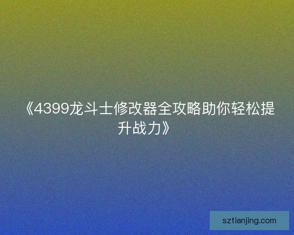 《4399龙斗士修改器全攻略助你轻松提升战力》 《4399龙斗士修改器全攻略助你轻松提升战力》